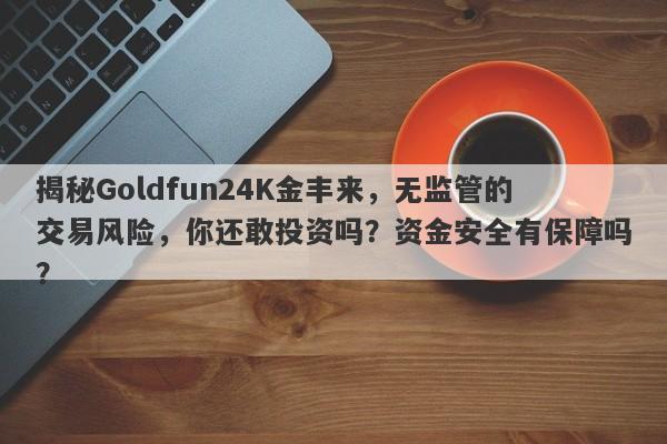 揭秘Goldfun24K金丰来，无监管的交易风险，你还敢投资吗？资金安全有保障吗？-第1张图片-要懂汇