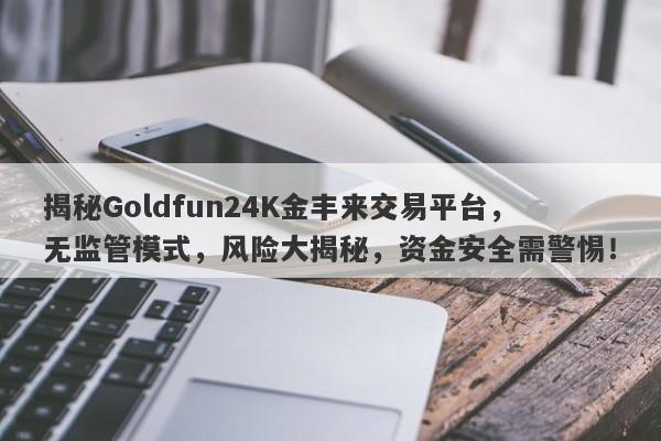 揭秘Goldfun24K金丰来交易平台，无监管模式，风险大揭秘，资金安全需警惕！-第1张图片-要懂汇