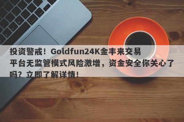 投资警戒！Goldfun24K金丰来交易平台无监管模式风险激增，资金安全你关心了吗？立即了解详情！-第1张图片-要懂汇