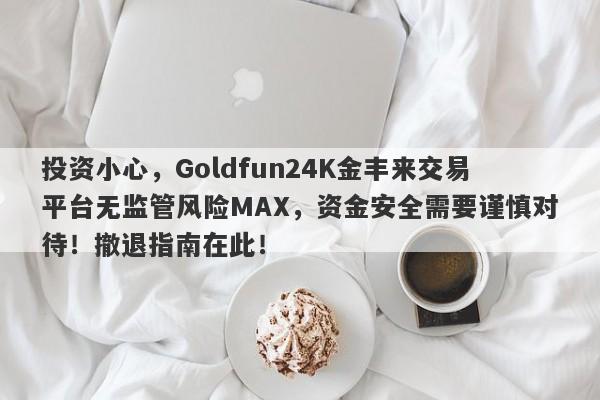 投资小心，Goldfun24K金丰来交易平台无监管风险MAX，资金安全需要谨慎对待！撤退指南在此！-第1张图片-要懂汇