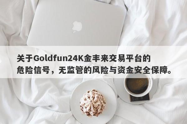 关于Goldfun24K金丰来交易平台的危险信号，无监管的风险与资金安全保障。-第1张图片-要懂汇