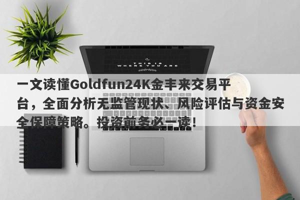 一文读懂Goldfun24K金丰来交易平台，全面分析无监管现状、风险评估与资金安全保障策略。投资前务必一读！-第1张图片-要懂汇