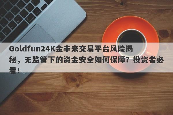 Goldfun24K金丰来交易平台风险揭秘，无监管下的资金安全如何保障？投资者必看！-第1张图片-要懂汇