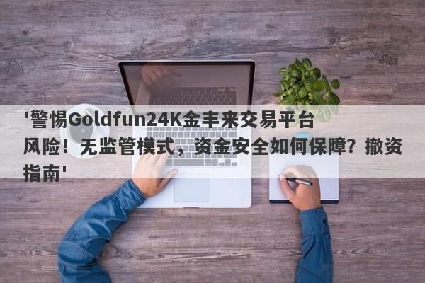 '警惕Goldfun24K金丰来交易平台风险！无监管模式，资金安全如何保障？撤资指南'-第1张图片-要懂汇