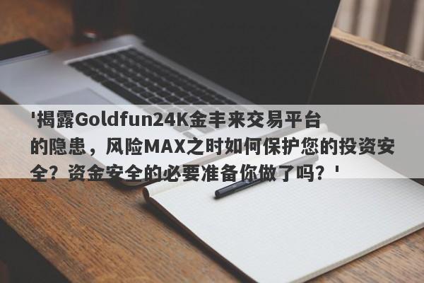 '揭露Goldfun24K金丰来交易平台的隐患，风险MAX之时如何保护您的投资安全？资金安全的必要准备你做了吗？'-第1张图片-要懂汇