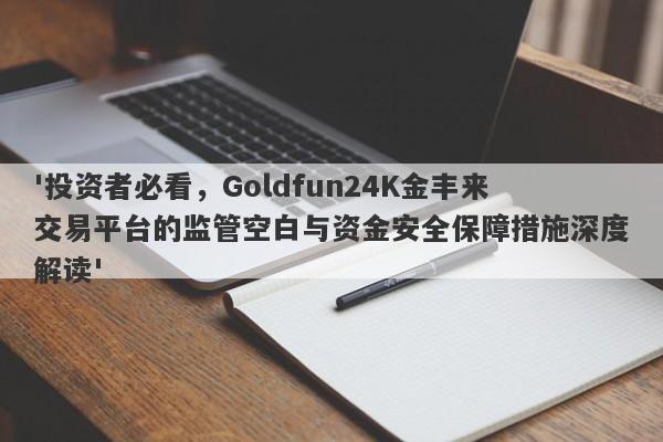 '投资者必看，Goldfun24K金丰来交易平台的监管空白与资金安全保障措施深度解读'-第1张图片-要懂汇