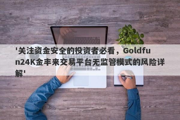 '关注资金安全的投资者必看，Goldfun24K金丰来交易平台无监管模式的风险详解'-第1张图片-要懂汇