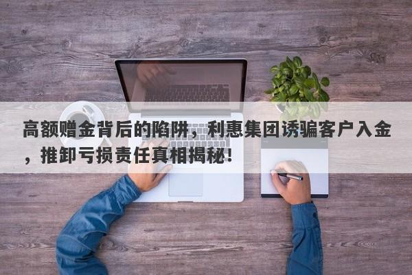 高额赠金背后的陷阱，利惠集团诱骗客户入金，推卸亏损责任真相揭秘！-第1张图片-要懂汇