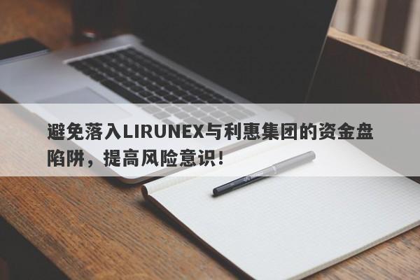 避免落入LIRUNEX与利惠集团的资金盘陷阱，提高风险意识！-第1张图片-要懂汇