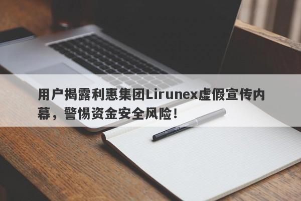 用户揭露利惠集团Lirunex虚假宣传内幕，警惕资金安全风险！-第1张图片-要懂汇