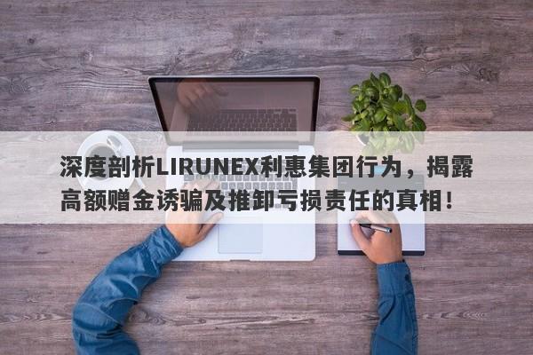 深度剖析LIRUNEX利惠集团行为，揭露高额赠金诱骗及推卸亏损责任的真相！-第1张图片-要懂汇