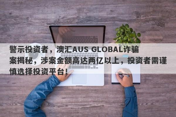 警示投资者，澳汇AUS GLOBAL诈骗案揭秘，涉案金额高达两亿以上，投资者需谨慎选择投资平台！-第1张图片-要懂汇