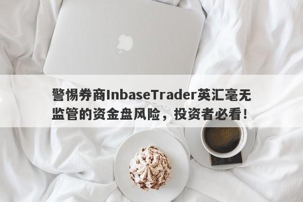 警惕券商InbaseTrader英汇毫无监管的资金盘风险，投资者必看！-第1张图片-要懂汇