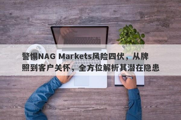 警惕NAG Markets风险四伏，从牌照到客户关怀，全方位解析其潜在隐患-第1张图片-要懂汇