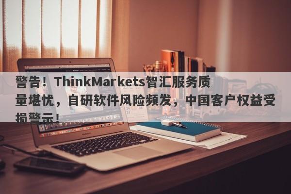 警告！ThinkMarkets智汇服务质量堪忧，自研软件风险频发，中国客户权益受损警示！-第1张图片-要懂汇