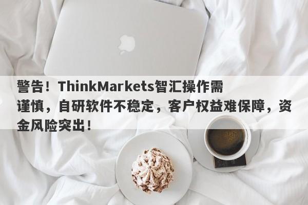 警告！ThinkMarkets智汇操作需谨慎，自研软件不稳定，客户权益难保障，资金风险突出！-第1张图片-要懂汇