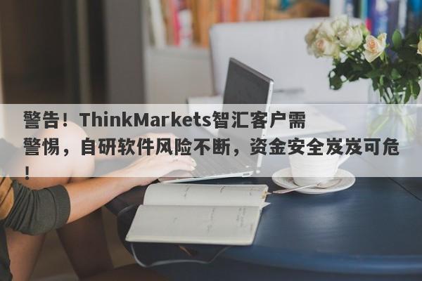 警告！ThinkMarkets智汇客户需警惕，自研软件风险不断，资金安全岌岌可危！-第1张图片-要懂汇