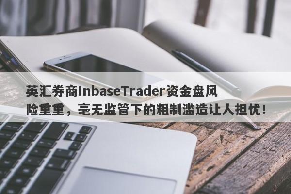 英汇券商InbaseTrader资金盘风险重重，毫无监管下的粗制滥造让人担忧！-第1张图片-要懂汇