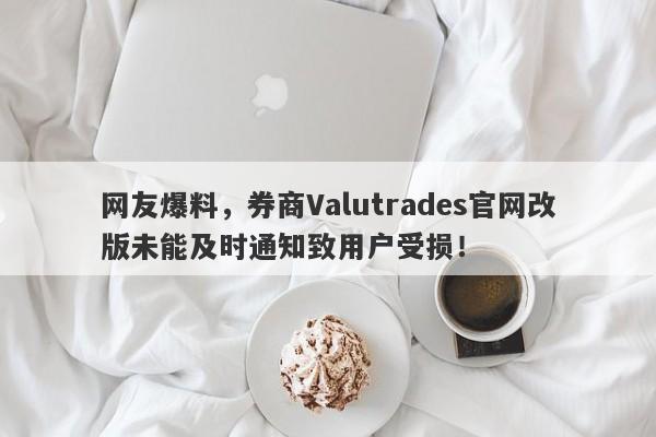 网友爆料，券商Valutrades官网改版未能及时通知致用户受损！-第1张图片-要懂汇