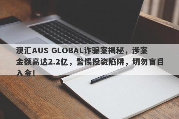 澳汇AUS GLOBAL诈骗案揭秘，涉案金额高达2.2亿，警惕投资陷阱，切勿盲目入金！-第1张图片-要懂汇