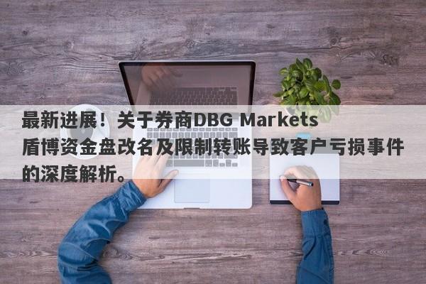 最新进展！关于券商DBG Markets盾博资金盘改名及限制转账导致客户亏损事件的深度解析。-第1张图片-要懂汇