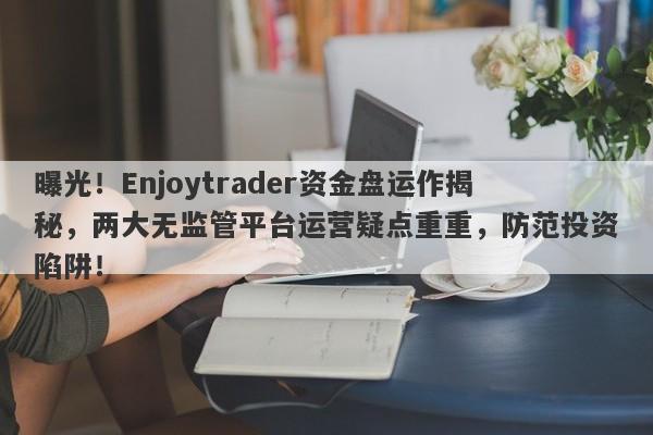 曝光！Enjoytrader资金盘运作揭秘，两大无监管平台运营疑点重重，防范投资陷阱！-第1张图片-要懂汇