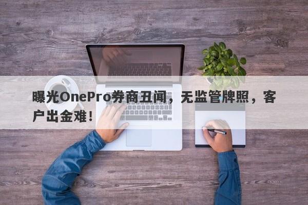 曝光OnePro券商丑闻，无监管牌照，客户出金难！-第1张图片-要懂汇