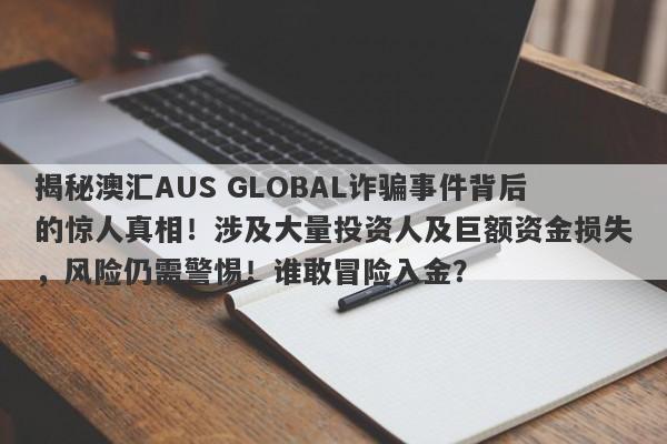 揭秘澳汇AUS GLOBAL诈骗事件背后的惊人真相！涉及大量投资人及巨额资金损失，风险仍需警惕！谁敢冒险入金？-第1张图片-要懂汇