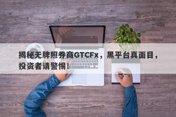 揭秘无牌照券商GTCFx，黑平台真面目，投资者请警惕！-第1张图片-要懂汇