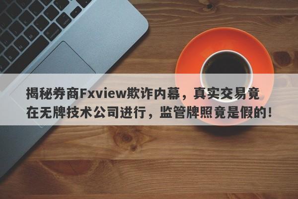 揭秘券商Fxview欺诈内幕，真实交易竟在无牌技术公司进行，监管牌照竟是假的！-第1张图片-要懂汇