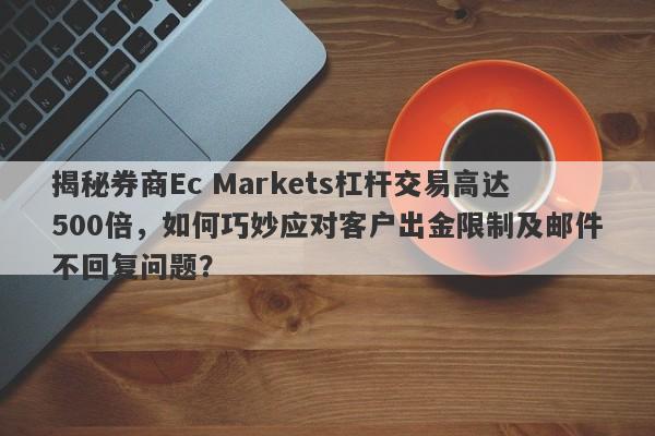 揭秘券商Ec Markets杠杆交易高达500倍，如何巧妙应对客户出金限制及邮件不回复问题？-第1张图片-要懂汇