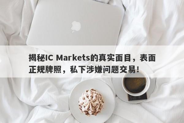 揭秘IC Markets的真实面目，表面正规牌照，私下涉嫌问题交易！-第1张图片-要懂汇