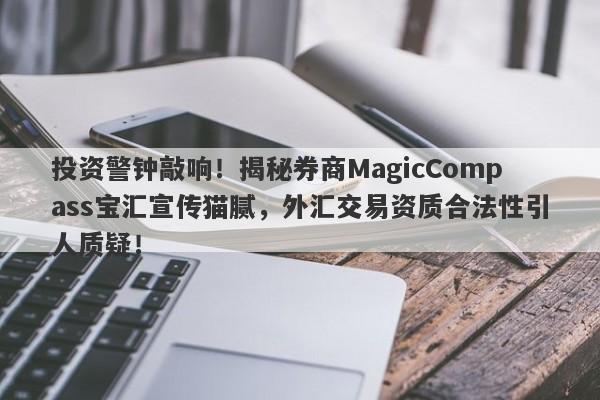 投资警钟敲响！揭秘券商MagicCompass宝汇宣传猫腻，外汇交易资质合法性引人质疑！-第1张图片-要懂汇