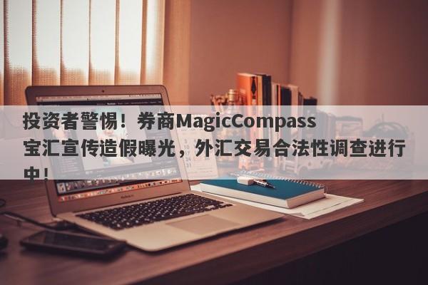 投资者警惕！券商MagicCompass宝汇宣传造假曝光，外汇交易合法性调查进行中！-第1张图片-要懂汇