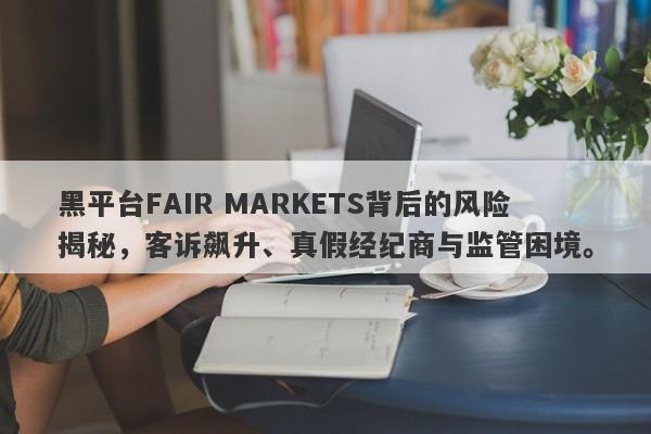 黑平台FAIR MARKETS背后的风险揭秘，客诉飙升、真假经纪商与监管困境。-第1张图片-要懂汇