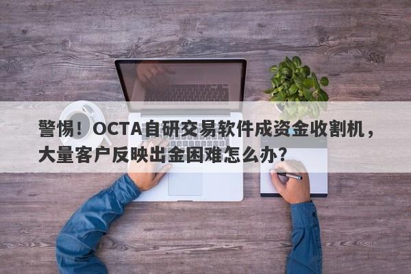 警惕！OCTA自研交易软件成资金收割机，大量客户反映出金困难怎么办？-第1张图片-要懂汇