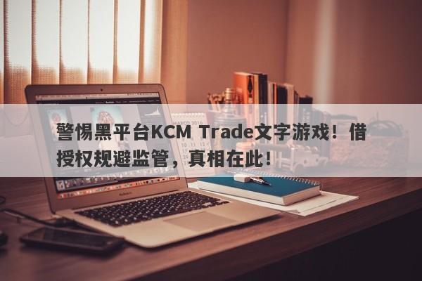 警惕黑平台KCM Trade文字游戏！借授权规避监管，真相在此！-第1张图片-要懂汇