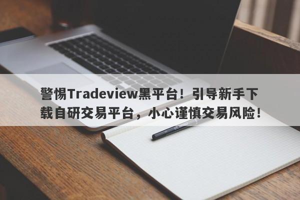 警惕Tradeview黑平台！引导新手下载自研交易平台，小心谨慎交易风险！-第1张图片-要懂汇