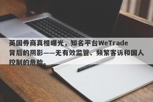 英国券商真相曝光，知名平台WeTrade背后的阴影——无有效监管、频繁客诉和国人控制的危险。-第1张图片-要懂汇