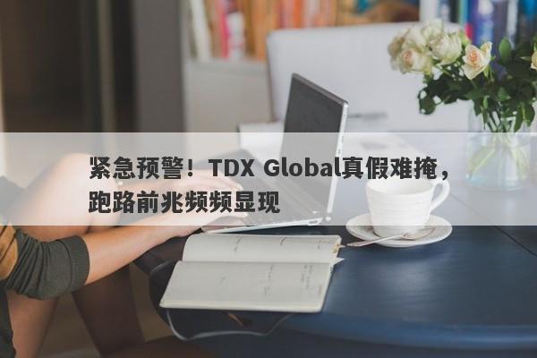 紧急预警！TDX Global真假难掩，跑路前兆频频显现-第1张图片-要懂汇