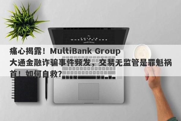 痛心揭露！MultiBank Group大通金融诈骗事件频发，交易无监管是罪魁祸首！如何自救？-第1张图片-要懂汇