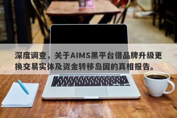 深度调查，关于AIMS黑平台借品牌升级更换交易实体及资金转移岛国的真相报告。-第1张图片-要懂汇