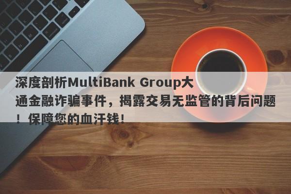 深度剖析MultiBank Group大通金融诈骗事件，揭露交易无监管的背后问题！保障您的血汗钱！-第1张图片-要懂汇