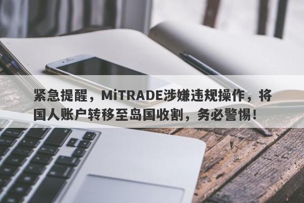 紧急提醒，MiTRADE涉嫌违规操作，将国人账户转移至岛国收割，务必警惕！-第1张图片-要懂汇