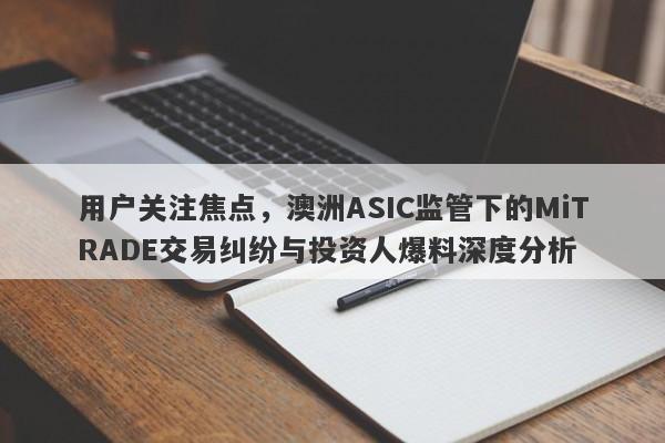 用户关注焦点，澳洲ASIC监管下的MiTRADE交易纠纷与投资人爆料深度分析-第1张图片-要懂汇