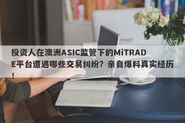 投资人在澳洲ASIC监管下的MiTRADE平台遭遇哪些交易纠纷？亲自爆料真实经历！-第1张图片-要懂汇