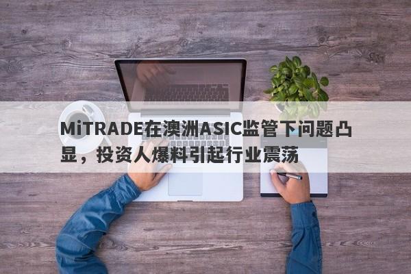 MiTRADE在澳洲ASIC监管下问题凸显，投资人爆料引起行业震荡-第1张图片-要懂汇