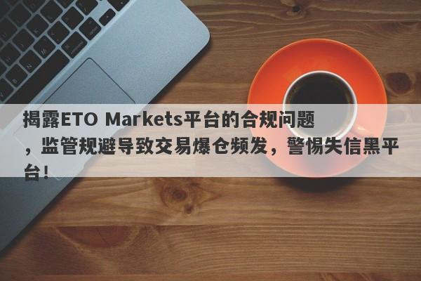 揭露ETO Markets平台的合规问题，监管规避导致交易爆仓频发，警惕失信黑平台！-第1张图片-要懂汇