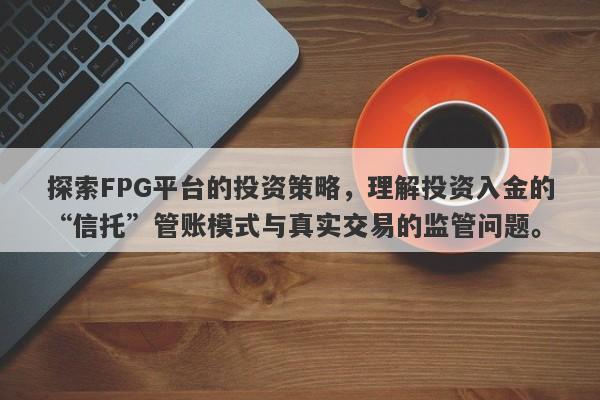 探索FPG平台的投资策略，理解投资入金的“信托”管账模式与真实交易的监管问题。-第1张图片-要懂汇