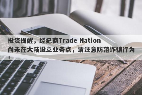 投资提醒，经纪商Trade Nation尚未在大陆设立业务点，请注意防范诈骗行为！-第1张图片-要懂汇